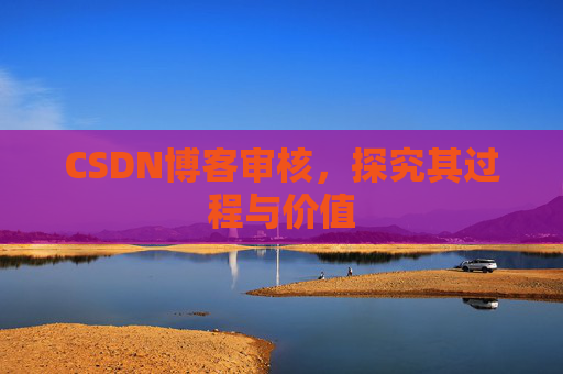 CSDN博客审核,探究其过程与价值 CSDN博客审核,探究其过程与价值